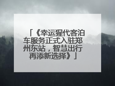 《幸运猩代客泊车服务正式入驻郑州东站，智慧出行再添新选择》