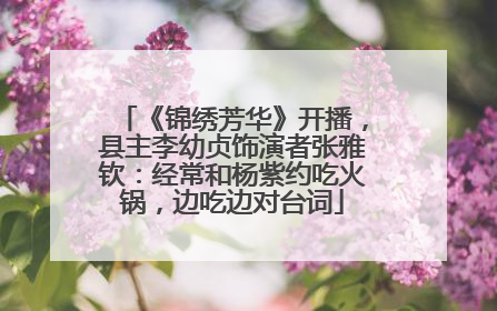 《锦绣芳华》开播，县主李幼贞饰演者张雅钦：经常和杨紫约吃火锅，边吃边对台词