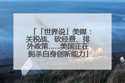 「世界说」美媒：关税战、砍经费、排外政策……美国正在扼杀自身创新能力