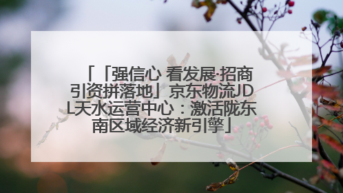 「强信心 看发展·招商引资拼落地」京东物流JDL天水运营中心：激活陇东南区域经济新引擎