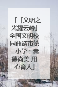 「文明之光耀云岭」全国文明校园曲靖市第一小学：崇德尚美 用心育人