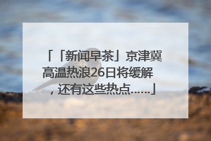 「新闻早茶」京津冀高温热浪26日将缓解，还有这些热点……