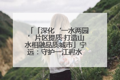 「深化‘一水两园’片区提质·打造山水相融品质城市」宁远：守护一江碧水 共享幸福河湖