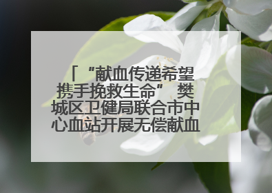 “献血传递希望 携手挽救生命” 樊城区卫健局联合市中心血站开展无偿献血科普公益活动