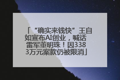 “确实来钱快”王自如宣布AI创业，喊话雷军董明珠！因3383万元案款仍被限消