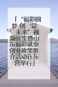 “福彩圆梦 创‘益’未来”视频征集暨山东福彩就业创业政策推介活动在东营举行