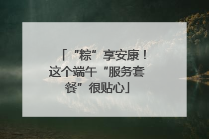 “粽”享安康！这个端午“服务套餐”很贴心