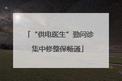 “供电医生”勤问诊 集中修整保畅通