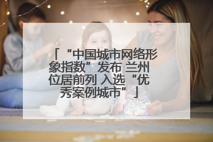 “中国城市网络形象指数”发布 兰州位居前列 入选“优秀案例城市”