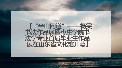 “半山问道”——杨雯书法作品展暨枣庄学院书法学专业首届毕业生作品展在山东省文化馆开幕