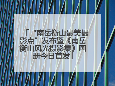 “南岳衡山最美摄影点”发布暨《南岳衡山风光摄影集》画册今日首发
