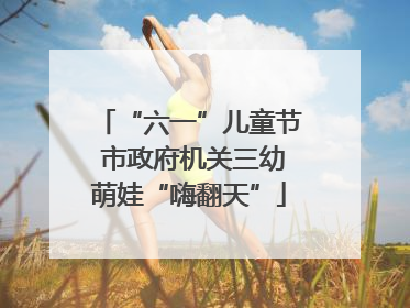 “六一”儿童节 市政府机关三幼萌娃“嗨翻天”
