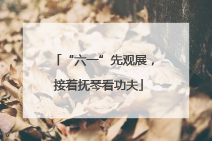 “六一”先观展，接着抚琴看功夫
