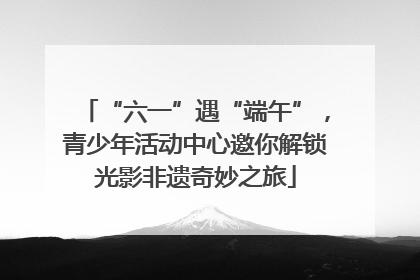 “六一”遇“端午”，青少年活动中心邀你解锁光影非遗奇妙之旅