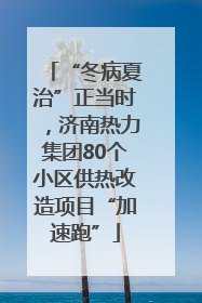 “冬病夏治”正当时，济南热力集团80个小区供热改造项目“加速跑”