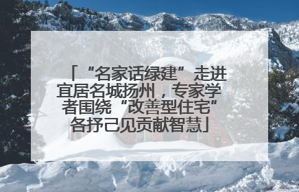 “名家话绿建”走进宜居名城扬州，专家学者围绕“改善型住宅”各抒己见贡献智慧