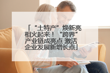 “土特产”焕新亮相火起来！“跨界”产业链成亮点 激活企业发展新增长点