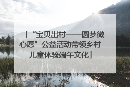“宝贝出村——圆梦微心愿”公益活动带领乡村儿童体验端午文化