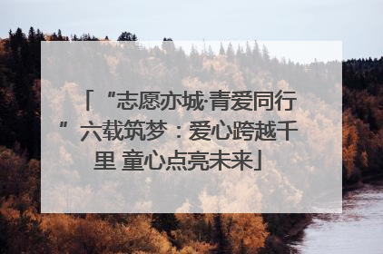 “志愿亦城·青爱同行”六载筑梦：爱心跨越千里 童心点亮未来