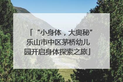 “小身体，大奥秘” 乐山市中区茅桥幼儿园开启身体探索之旅