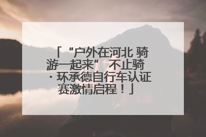 “户外在河北 骑游一起来” 不止骑・环承德自行车认证赛激情启程！