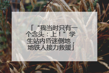 “我当时只有一个念头：上！”学生站内昏迷倒地，地铁人接力救援
