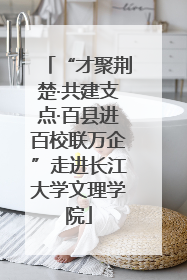 “才聚荆楚·共建支点·百县进百校联万企”走进长江大学文理学院
