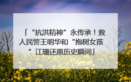 “抗洪精神”永传承！救人民警王明华和“抱树女孩”江珊还原历史瞬间