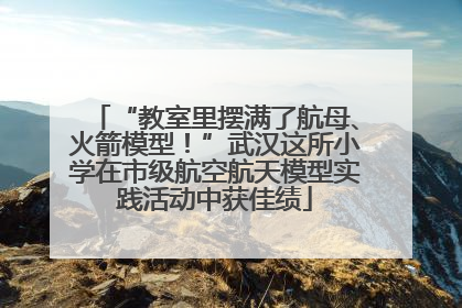 “教室里摆满了航母、火箭模型！”武汉这所小学在市级航空航天模型实践活动中获佳绩