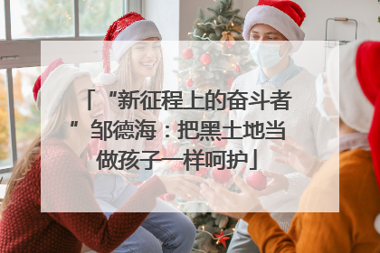 “新征程上的奋斗者”邹德海：把黑土地当做孩子一样呵护