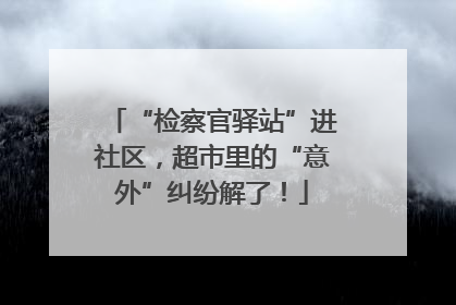 “检察官驿站”进社区，超市里的“意外”纠纷解了！