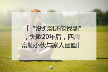 “没想到还能找到”，失散20年后，四川富顺小伙与家人团圆