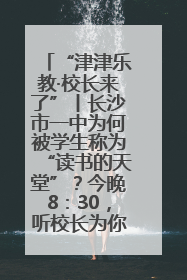 “津津乐教·校长来了”丨长沙市一中为何被学生称为“读书的天堂”？今晚8：30，听校长为你揭秘背后的秘密