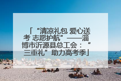 “清凉礼包 爱心送考 志愿护航”——淄博市沂源县总工会：“三重礼”助力高考季