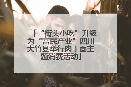 “街头小吃”升级为“富民产业”四川大竹县举行肉丁面主题消费活动