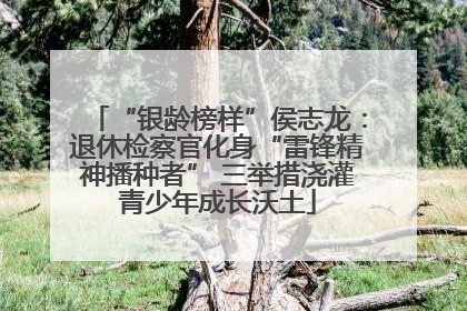 “银龄榜样”侯志龙：退休检察官化身“雷锋精神播种者” 三举措浇灌青少年成长沃土