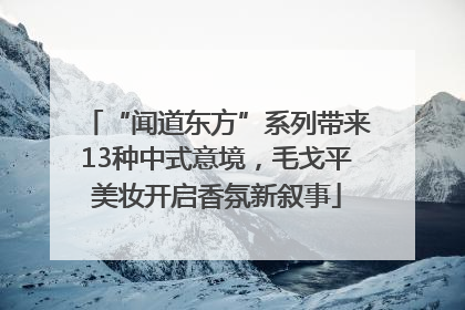 “闻道东方”系列带来13种中式意境，毛戈平美妆开启香氛新叙事