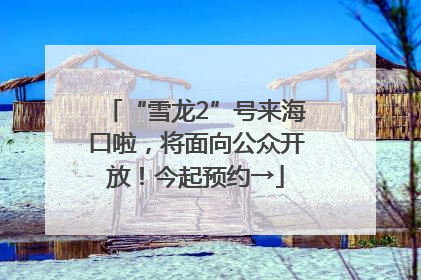 “雪龙2”号来海口啦，将面向公众开放！今起预约→