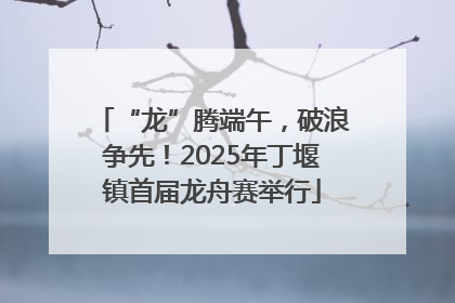 “龙”腾端午，破浪争先！2025年丁堰镇首届龙舟赛举行