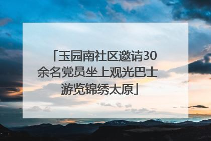 玉园南社区邀请30余名党员坐上观光巴士 游览锦绣太原