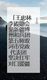 王忠林李殿勋会见新疆博州和兵团第五师双河市党政代表团 坚决扛牢对口援疆重大政治责任 推动双方实现优势互补务实合作