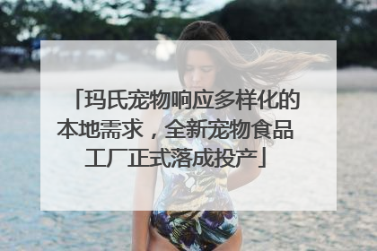 玛氏宠物响应多样化的本地需求，全新宠物食品工厂正式落成投产