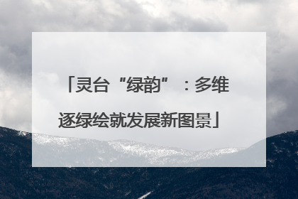灵台“绿韵”：多维逐绿绘就发展新图景