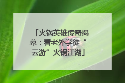 火锅英雄传奇揭幕：看老外学徒“云游”火锅江湖