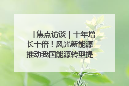 焦点访谈｜十年增长十倍！风光新能源推动我国能源转型提质焕“新”