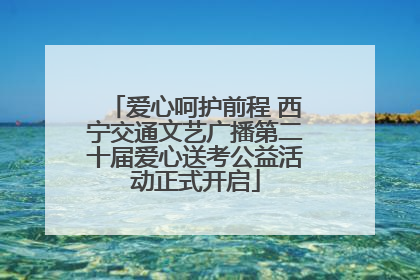 爱心呵护前程 西宁交通文艺广播第二十届爱心送考公益活动正式开启