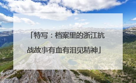 特写：档案里的浙江抗战故事有血有泪见精神