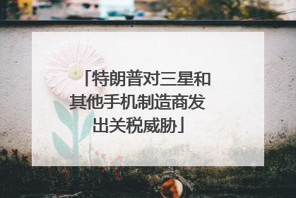 特朗普对三星和其他手机制造商发出关税威胁