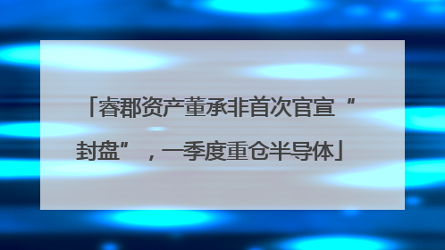 睿郡资产董承非首次官宣“封盘”，一季度重仓半导体