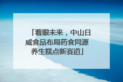 着眼未来，中山日威食品布局药食同源养生糕点新赛道